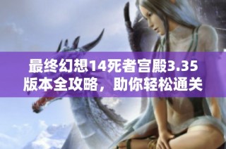 最终幻想14死者宫殿3.35版本全攻略，助你轻松通关秘诀分享