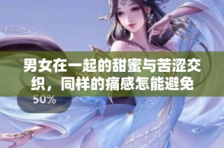 男女在一起的甜蜜与苦涩交织，同样的痛感怎能避免