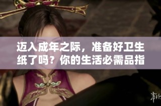 迈入成年之际，准备好卫生纸了吗？你的生活必需品指南