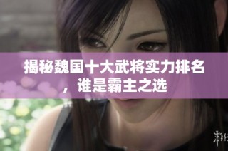 揭秘魏国十大武将实力排名，谁是霸主之选