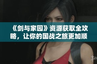 《剑与家园》资源获取全攻略，让你的国战之旅更加顺利与精彩