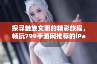 探寻魅族文明的精彩旅程，畅玩799手游网推荐的iPad游戏