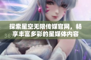 探索星空无限传媒官网，畅享丰富多彩的星媒体内容