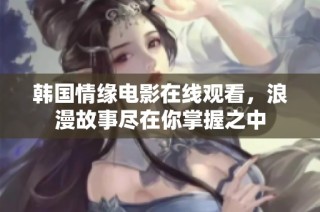 韩国情缘电影在线观看，浪漫故事尽在你掌握之中
