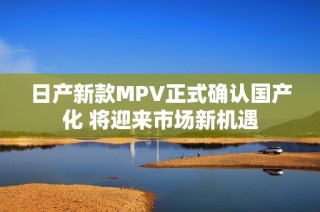 日产新款MPV正式确认国产化 将迎来市场新机遇