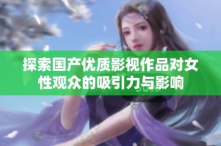 探索国产优质影视作品对女性观众的吸引力与影响