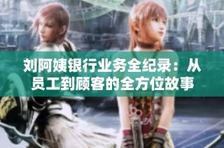 刘阿姨银行业务全纪录：从员工到顾客的全方位故事