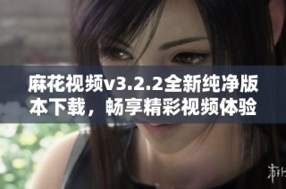 麻花视频v3.2.2全新纯净版本下载，畅享精彩视频体验