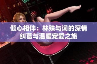 倾心相伴：林殊与词的深情纠葛与温暖宠爱之旅