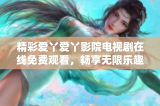 精彩爱丫爱丫影院电视剧在线免费观看，畅享无限乐趣