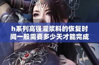 h系列高强灌浆料的恢复时间一般需要多少天才能完成