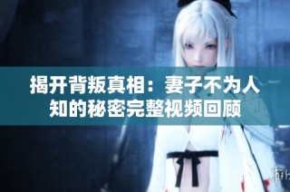 揭开背叛真相：妻子不为人知的秘密完整视频回顾