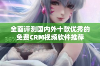 全面评测国内外十款优秀的免费CRM视频软件推荐