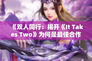 《双人同行：揭开《It Takes Two》为何是最佳合作游戏的秘密》