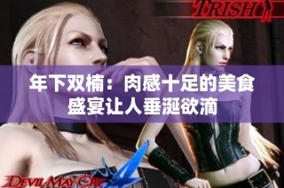 年下双楠：肉感十足的美食盛宴让人垂涎欲滴