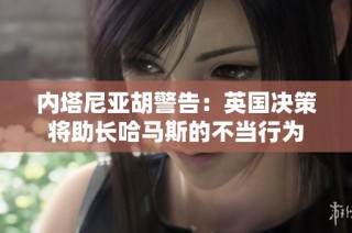 内塔尼亚胡警告：英国决策将助长哈马斯的不当行为