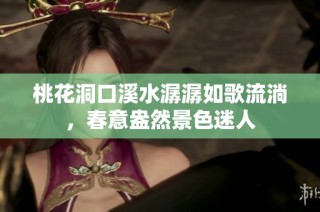 桃花洞口溪水潺潺如歌流淌，春意盎然景色迷人