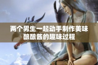 两个男生一起动手制作美味酿酿酱的趣味过程