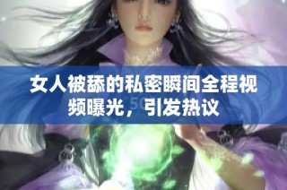 女人被舔的私密瞬间全程视频曝光，引发热议