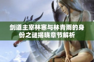 剑道主宰林寒与林青雨的身份之谜揭晓章节解析