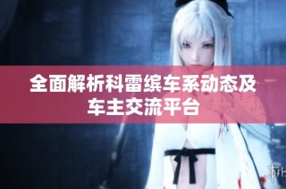 全面解析科雷缤车系动态及车主交流平台
