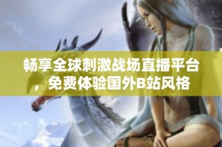畅享全球刺激战场直播平台，免费体验国外B站风格