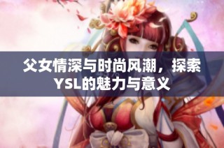 父女情深与时尚风潮，探索YSL的魅力与意义