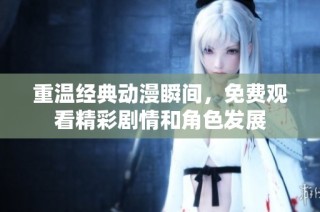 重温经典动漫瞬间，免费观看精彩剧情和角色发展