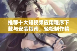 推荐十大短视频应用程序下载与安装指南，轻松制作精彩视频
