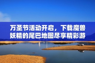 万圣节活动开启，下载魔兽妖精的尾巴地图尽享精彩游戏体验