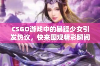 CSGO游戏中的暴躁少女引发热议，快来围观精彩瞬间！