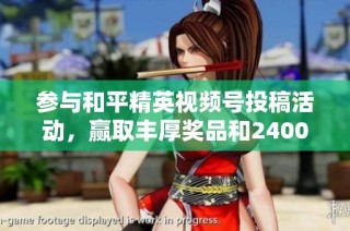 参与和平精英视频号投稿活动，赢取丰厚奖品和24000Q币！