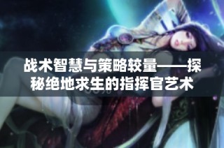战术智慧与策略较量——探秘绝地求生的指挥官艺术