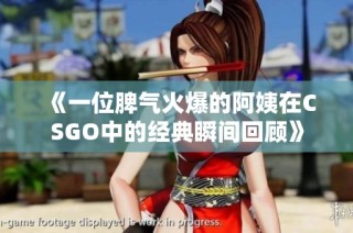 《一位脾气火爆的阿姨在CSGO中的经典瞬间回顾》