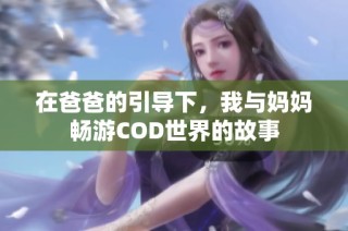 在爸爸的引导下，我与妈妈畅游COD世界的故事