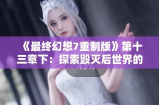 《最终幻想7重制版》第十三章下：探索毁灭后世界的新篇章