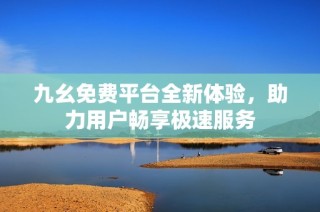 九幺免费平台全新体验，助力用户畅享极速服务