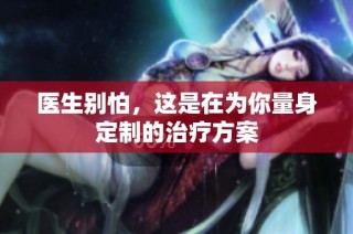医生别怕，这是在为你量身定制的治疗方案