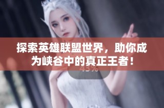 探索英雄联盟世界，助你成为峡谷中的真正王者！
