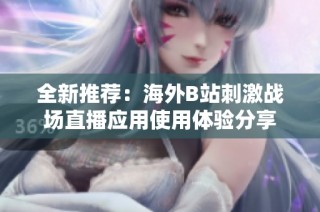 全新推荐：海外B站刺激战场直播应用使用体验分享