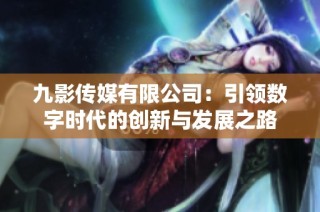 九影传媒有限公司：引领数字时代的创新与发展之路