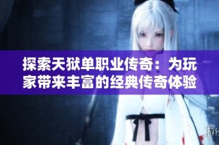 探索天狱单职业传奇：为玩家带来丰富的经典传奇体验