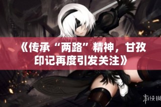 《传承“两路”精神，甘孜印记再度引发关注》