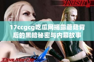 17ccgcg吃瓜网揭露蘑菇背后的黑暗秘密与内幕故事