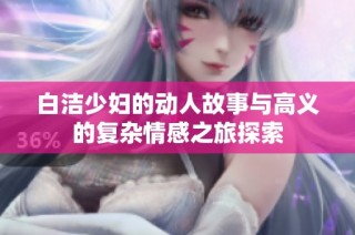 白洁少妇的动人故事与高义的复杂情感之旅探索
