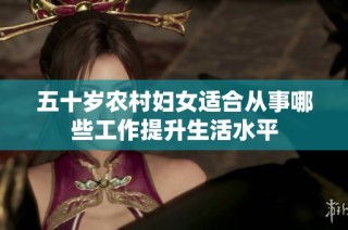 五十岁农村妇女适合从事哪些工作提升生活水平