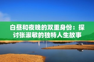 白昼和夜晚的双重身份：探讨张淑敏的独特人生故事
