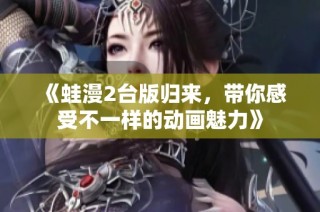 《蛙漫2台版归来，带你感受不一样的动画魅力》