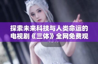 探索未来科技与人类命运的电视剧《三体》全网免费观看