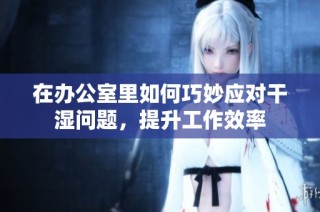 在办公室里如何巧妙应对干湿问题，提升工作效率